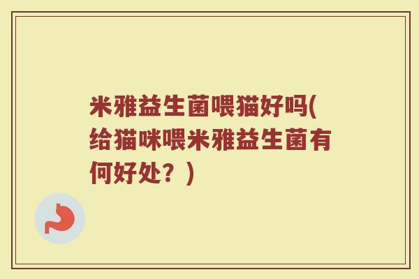米雅益生菌喂猫好吗(给猫咪喂米雅益生菌有何好处?)