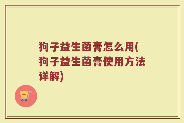 狗子益生菌膏怎么用(狗子益生菌膏使用方法详解)