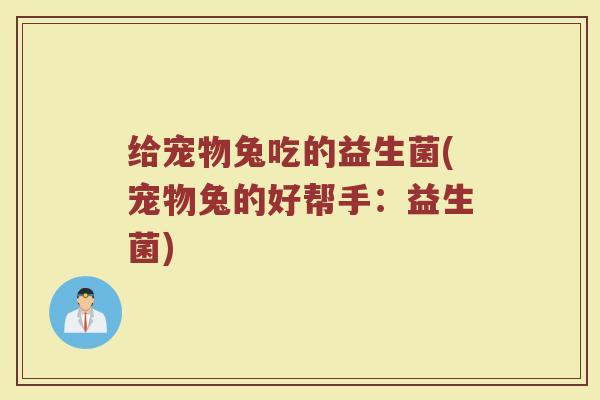 给宠物兔吃的益生菌(宠物兔的好帮手:益生菌)