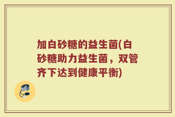 加白砂糖的益生菌(白砂糖助力益生菌,双管齐下达到健康平衡)