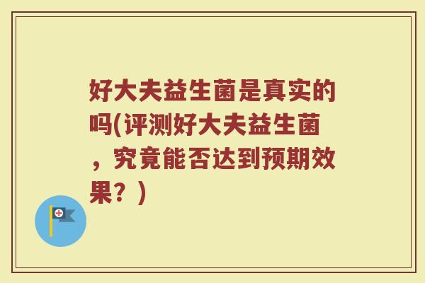 好大夫益生菌是真实的吗(评测好大夫益生菌,究竟能否达到预期效果?)