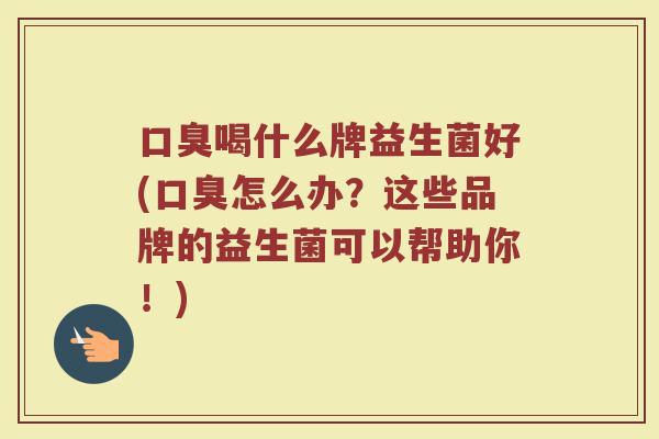 口臭喝什么牌益生菌好(口臭怎么办?这些品牌的益生菌可以帮助你!)