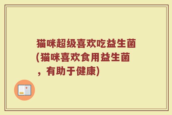 猫咪超级喜欢吃益生菌(猫咪喜欢食用益生菌,有助于健康)