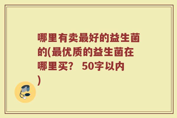 哪里有卖最好的益生菌的(最优质的益生菌在哪里买? )