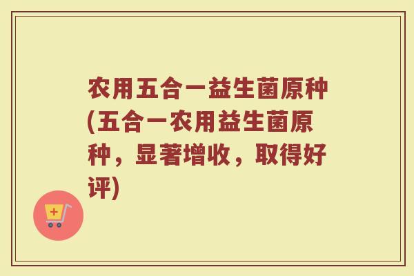 农用五合一益生菌原种(五合一农用益生菌原种,显著增收,取得好评)