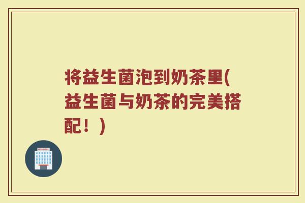 将益生菌泡到奶茶里(益生菌与奶茶的完美搭配!)