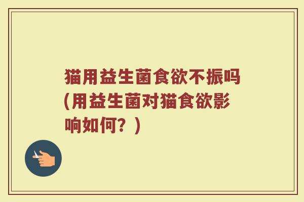 猫用益生菌食欲不振吗(用益生菌对猫食欲影响如何？)