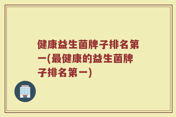 健康益生菌牌子排名第一(最健康的益生菌牌子排名第一)