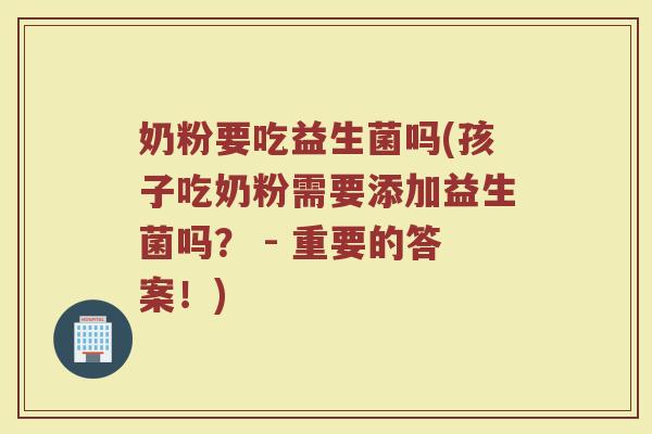 奶粉要吃益生菌吗(孩子吃奶粉需要添加益生菌吗? - 重要的答案!)