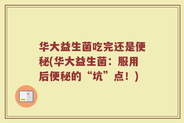 华大益生菌吃完还是便秘(华大益生菌:服用后便秘的“坑”点!)