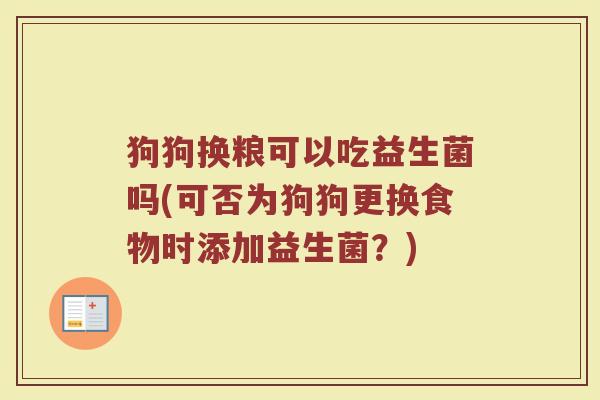狗狗换粮可以吃益生菌吗(可否为狗狗更换食物时添加益生菌?)