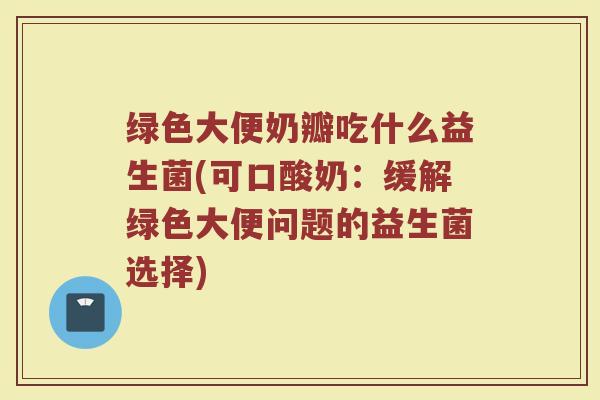绿色大便奶瓣吃什么益生菌(可口酸奶：缓解绿色大便问题的益生菌选择)