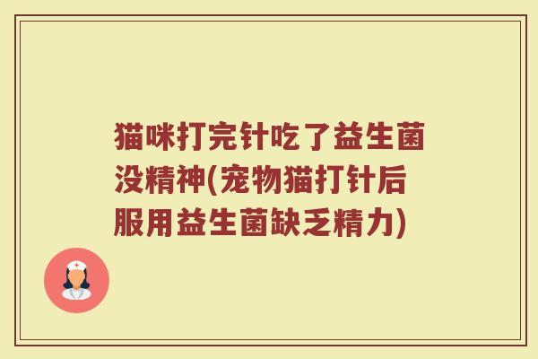 猫咪打完针吃了益生菌没精神(宠物猫打针后服用益生菌缺乏精力)