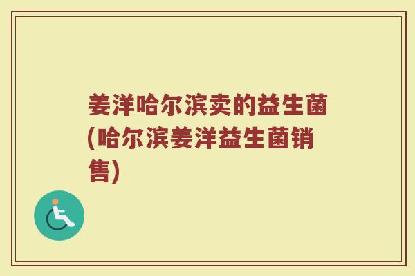 姜洋哈尔滨卖的益生菌(哈尔滨姜洋益生菌销售)