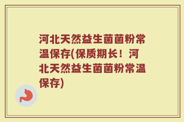 河北天然益生菌菌粉常温保存(保质期长!河北天然益生菌菌粉常温保存)