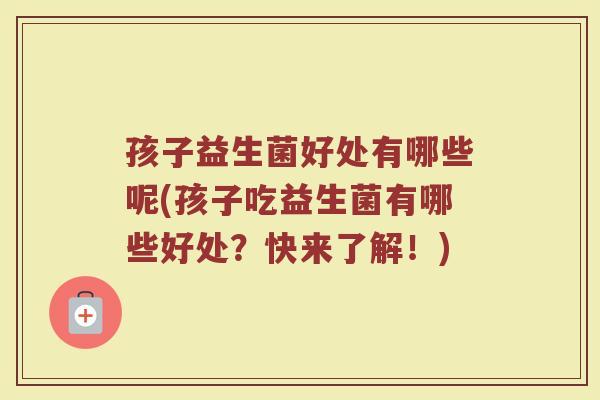 孩子益生菌好处有哪些呢(孩子吃益生菌有哪些好处?快来了解!)