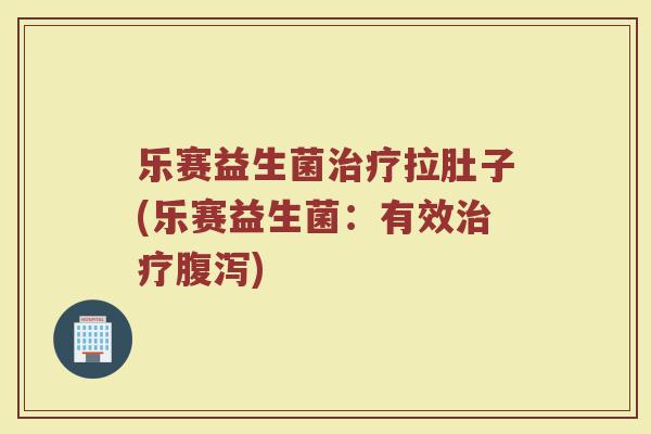 乐赛益生菌治疗拉肚子(乐赛益生菌:有效治疗腹泻)