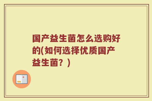 国产益生菌怎么选购好的(如何选择优质国产益生菌?)
