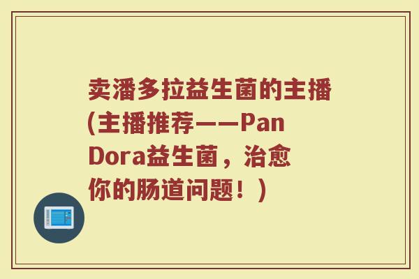 卖潘多拉益生菌的主播(主播推荐——PanDora益生菌,治愈你的肠道问题!)