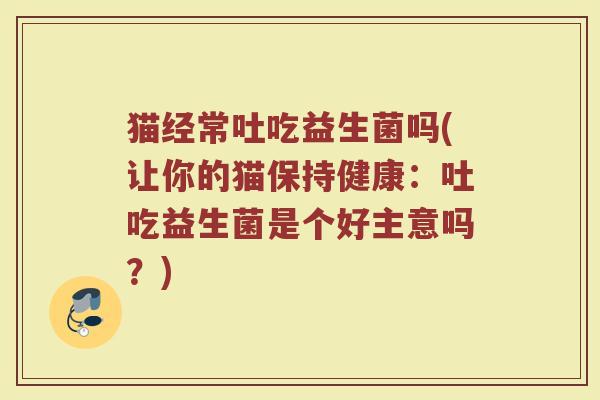 猫经常吐吃益生菌吗(让你的猫保持健康：吐吃益生菌是个好主意吗？)