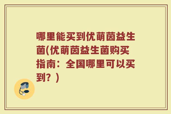 哪里能买到优萌茵益生菌(优萌茵益生菌购买指南:全国哪里可以买到?)