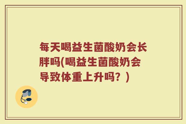 每天喝益生菌酸奶会长胖吗(喝益生菌酸奶会导致体重上升吗?)
