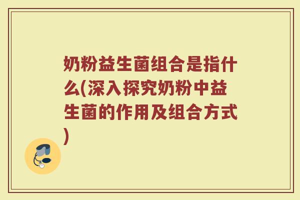 奶粉益生菌组合是指什么(深入探究奶粉中益生菌的作用及组合方式)