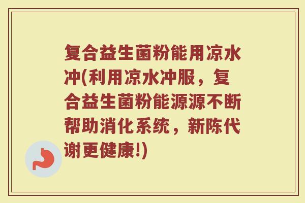 复合益生菌粉能用凉水冲(利用凉水冲服，复合益生菌粉能源源不断帮助消化系统，新陈代谢更健康!)