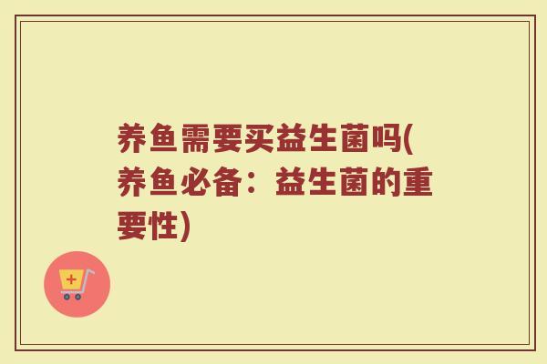 养鱼需要买益生菌吗(养鱼必备:益生菌的重要性)