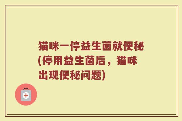 猫咪一停益生菌就便秘(停用益生菌后,猫咪出现便秘问题)
