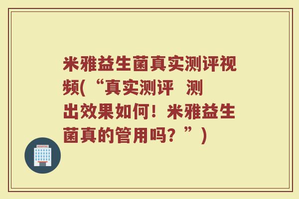 米雅益生菌真实测评视频(“真实测评  测出效果如何！米雅益生菌真的管用吗？”)