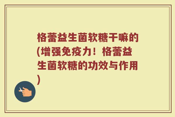 格蕾益生菌软糖干嘛的(增强力!格蕾益生菌软糖的功效与作用) 格蕾益生菌软糖干嘛的(增强力!格蕾益生菌软糖的功效与作用)