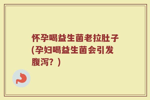 怀孕喝益生菌老拉肚子(孕妇喝益生菌会引发?) 怀孕喝益生菌老拉肚子(孕妇喝益生菌会引发?)