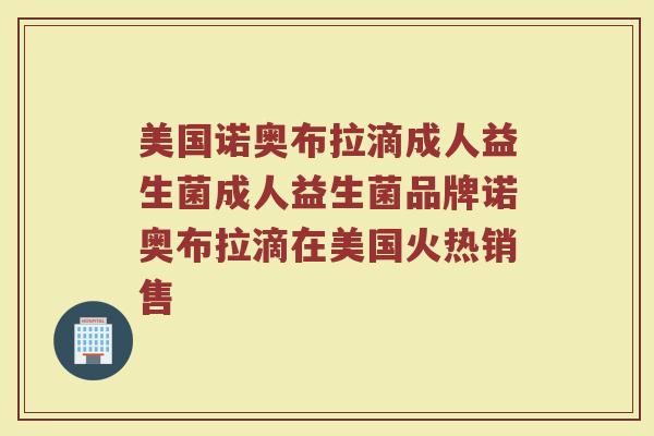 美国诺奥布拉滴成人益生菌成人益生菌品牌诺奥布拉滴在美国火热销售