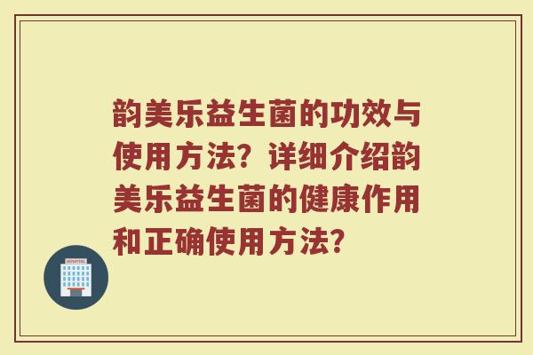 韵美乐益生菌的功效与使用方法?详细介绍韵美乐益生菌的健康作用和正确使用方法?