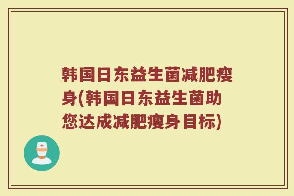 韩国日东益生菌减肥瘦身(韩国日东益生菌助您达成减肥瘦身目标)