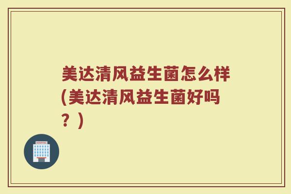 美达清风益生菌怎么样(美达清风益生菌好吗?)