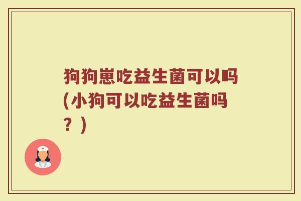 狗狗崽吃益生菌可以吗(小狗可以吃益生菌吗?)