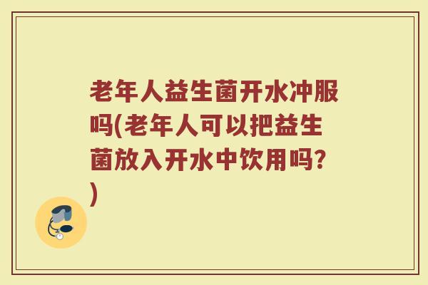 老年人益生菌开水冲服吗(老年人可以把益生菌放入开水中饮用吗？)