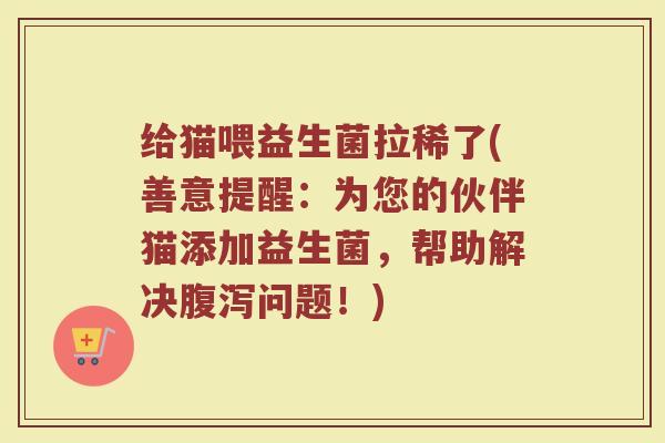 给猫喂益生菌拉稀了(善意提醒：为您的伙伴猫添加益生菌，帮助解决腹泻问题！)