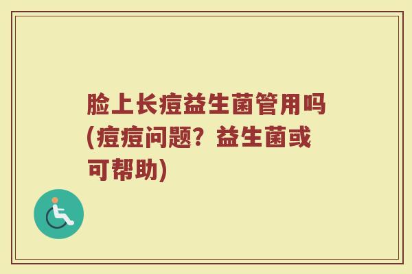 脸上长痘益生菌管用吗(痘痘问题?益生菌或可帮助)