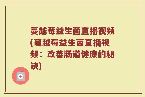 蔓越莓益生菌直播视频(蔓越莓益生菌直播视频：改善肠道健康的秘诀)