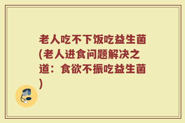 老人吃不下饭吃益生菌(老人进食问题解决之道:不振吃益生菌) 老人吃不下饭吃益生菌(老人进食问题解决之道:不振吃益生菌)
