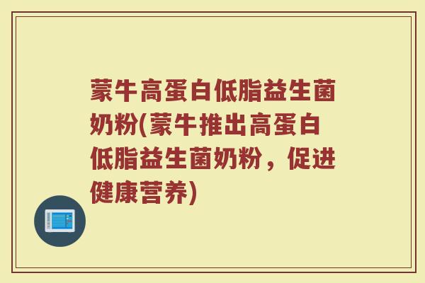 蒙牛高蛋白低脂益生菌奶粉(蒙牛推出高蛋白低脂益生菌奶粉,促进健康营养)
