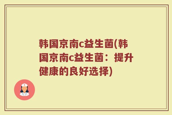 韩国京南c益生菌(韩国京南c益生菌：提升健康的良好选择)