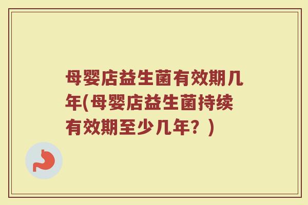 母婴店益生菌有效期几年(母婴店益生菌持续有效期至少几年?)