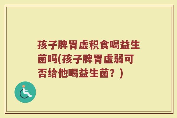 孩子脾胃虚积食喝益生菌吗(孩子脾胃虚弱可否给他喝益生菌？)
