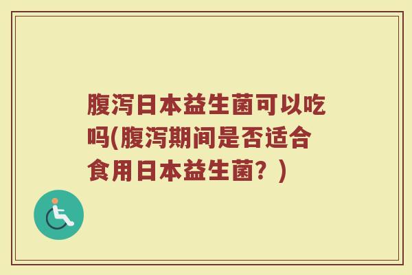 腹泻日本益生菌可以吃吗(腹泻期间是否适合食用日本益生菌？)