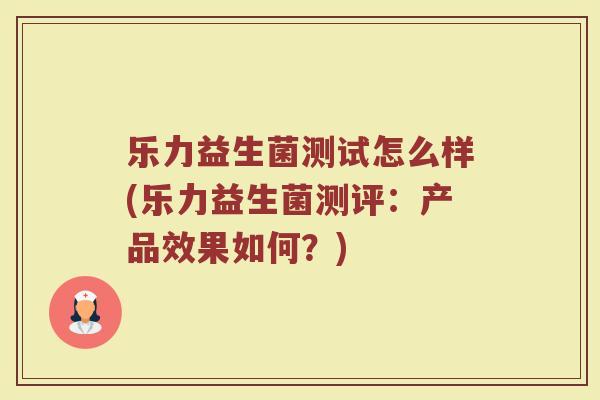 乐力益生菌测试怎么样(乐力益生菌测评:产品效果如何?) 乐力益生菌测试怎么样(乐力益生菌测评:产品效果如何?)