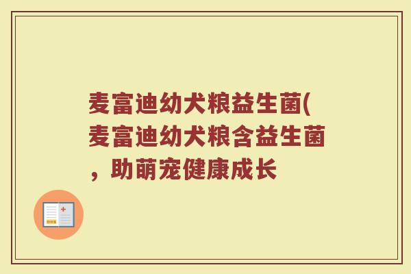 麦富迪幼犬粮益生菌(麦富迪幼犬粮含益生菌，助萌宠健康成长